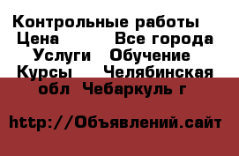 Контрольные работы. › Цена ­ 900 - Все города Услуги » Обучение. Курсы   . Челябинская обл.,Чебаркуль г.